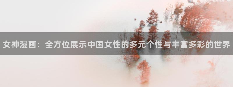爱漫画屋：女神漫画：全方位展示中国女性的多元个性与丰富多彩的世界